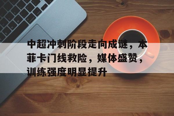 九游极致体验-中超冲刺阶段走向成谜，本菲卡门线救险，媒体盛赞，训练强度明显提升的简单介绍