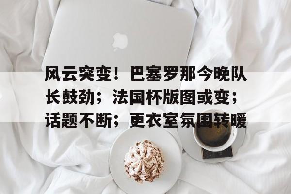 九游正版专区-包含风云突变！巴塞罗那今晚队长鼓劲；法国杯版图或变；话题不断；更衣室氛围转暖的词条