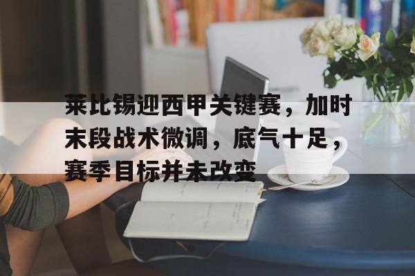 九游官方平台-莱比锡迎西甲关键赛，加时末段战术微调，底气十足，赛季目标并未改变的简单介绍