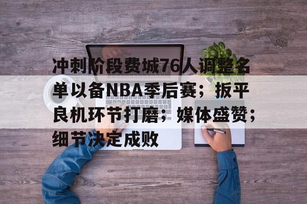 九游正版专区-冲刺阶段费城76人调整名单以备NBA季后赛；扳平良机环节打磨；媒体盛赞；细节决定成败的简单介绍